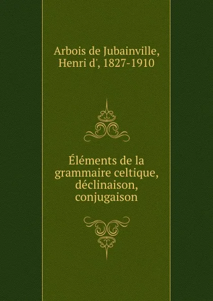 Обложка книги Elements de la grammaire celtique, declinaison, conjugaison, Henry d'Arbois de Jubainville