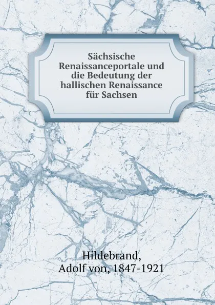 Обложка книги Sachsische Renaissanceportale und die Bedeutung der hallischen Renaissance fur Sachsen, Adolf von Hildebrand