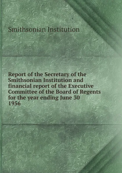Обложка книги Report of the Secretary of the Smithsonian Institution and financial report of the Executive Committee of the Board of Regents for the year ending June 30, Smithsonian Institution