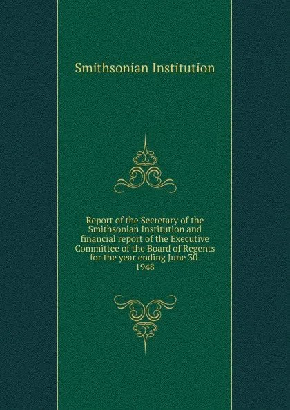 Обложка книги Report of the Secretary of the Smithsonian Institution and financial report of the Executive Committee of the Board of Regents for the year ending June 30, Smithsonian Institution