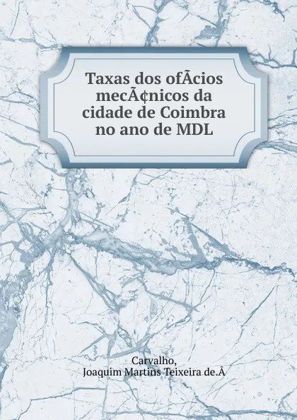 Обложка книги Taxas dos ofacios meca.nicos da cidade de Coimbra no ano de MDL, Joaquim Martins Teixeira de Â Carvalho