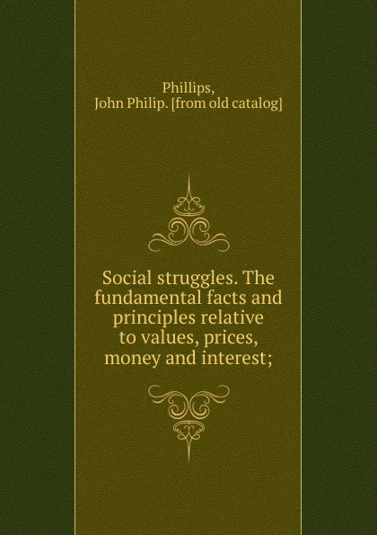 Обложка книги Social struggles. The fundamental facts and principles relative to values, prices, money and interest, John Philip Phillips