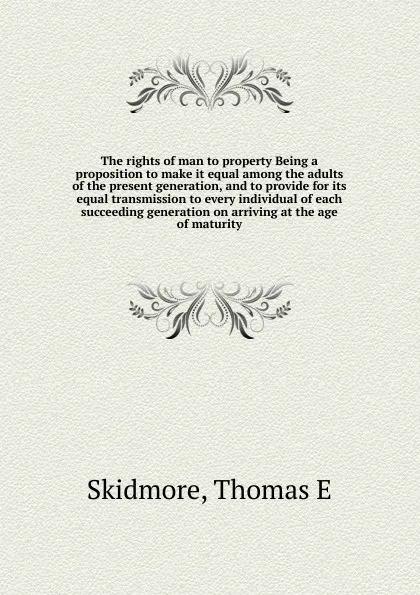 Обложка книги The rights of man to property Being a proposition to make it equal among the adults of the present generation, and to provide for its equal transmission to every individual of each succeeding generation on arriving at the age of maturity, Thomas E. Skidmore