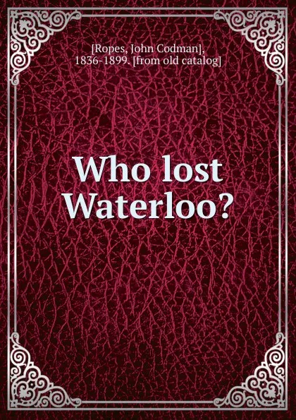 Обложка книги Who lost Waterloo., John Codman Ropes