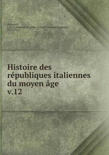 Обложка книги Histoire des republiques italiennes du moyen age, J. C. L. Simonde de Sismondi