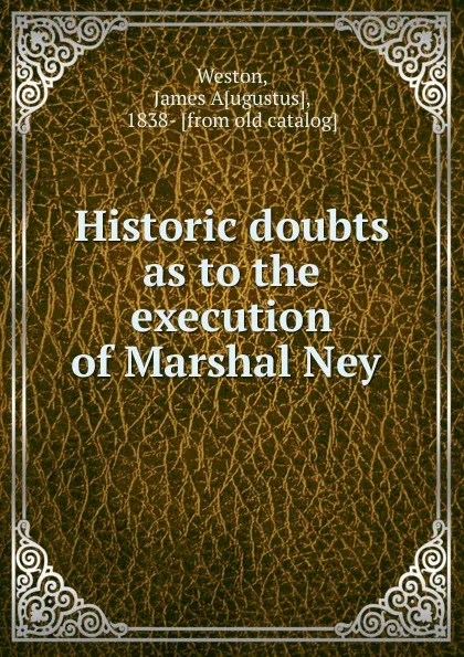 Обложка книги Historic doubts as to the execution of Marshal Ney, James Augustus Weston