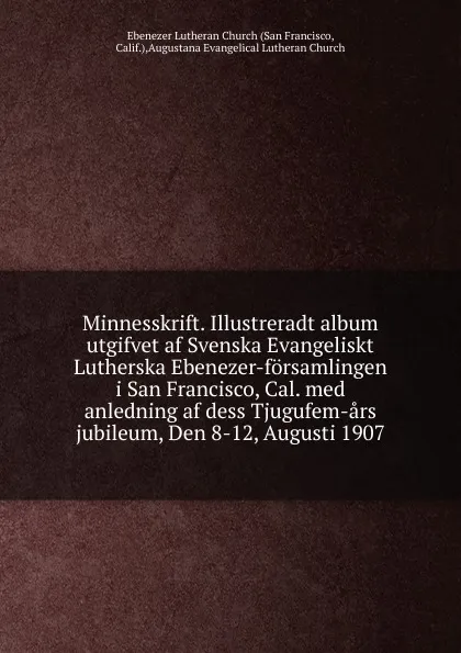 Обложка книги Minnesskrift. Illustreradt album utgifvet af Svenska Evangeliskt Lutherska Ebenezer-forsamlingen i San Francisco, Cal. med anledning af dess Tjugufem-ars jubileum, Den 8-12, Augusti 1907, San Francisco