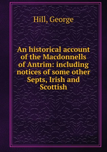 Обложка книги An historical account of the Macdonnells of Antrim, George Hill