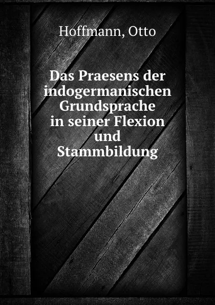 Обложка книги Das Praesens der indogermanischen Grundsprache in seiner Flexion und Stammbildung, Otto Hoffmann