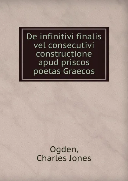 Обложка книги De infinitivi finalis vel consecutivi constructione apud priscos poetas Graecos, Charles Jones Ogden