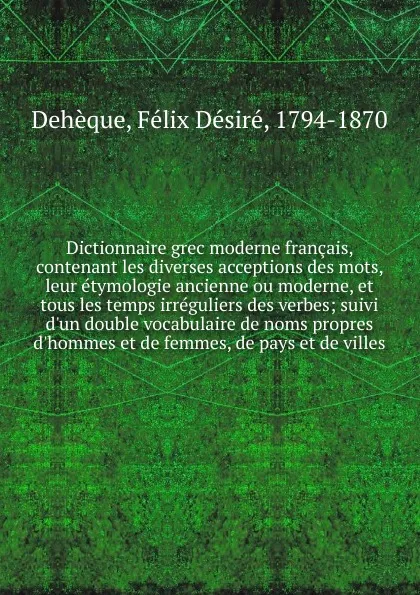 Обложка книги Dictionnaire grec moderne francais, contenant les diverses acceptions des mots, leur etymologie ancienne ou moderne, et tous les temps irreguliers des verbes, Félix Désiré Dehèque