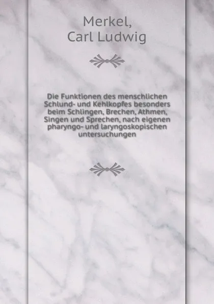 Обложка книги Die Funktionen des menschlichen Schlund- und Kehlkopfes besonders beim Schlingen, Brechen, Athmen, Singen und Sprechen, nach eigenen pharyngo- und laryngoskopischen untersuchungen, Carl Ludwig Merkel