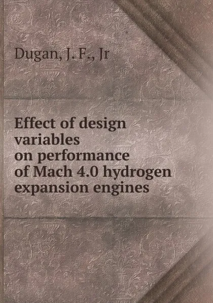 Обложка книги Effect of design variables on performance of Mach 4.0 hydrogen expansion engines, J.F. Dugan