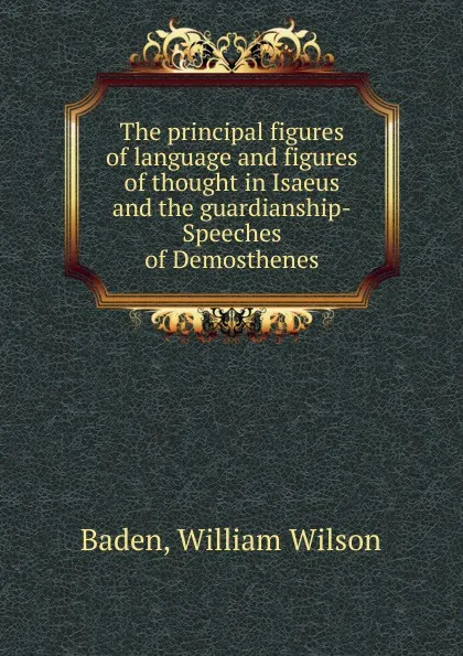 Обложка книги The principal figures of language and figures of thought in Isaeus and the guardianship-Speeches of Demosthenes, William Wilson Baden