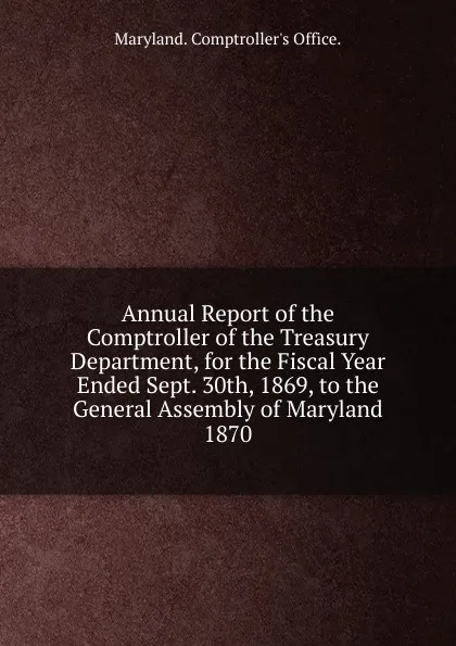 Обложка книги Annual Report of the Comptroller of the Treasury Department, for the Fiscal Year Ended Sept. 30th, 1869, to the General Assembly of Maryland., Maryland Comptroller's Office