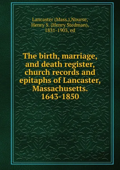 Обложка книги The birth, marriage, and death register, church records and epitaphs of Lancaster, Massachusetts. 1643-1850, Henry Stedman Nourse