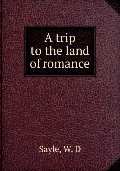 Обложка книги A trip to the land of romance, W.D. Sayle