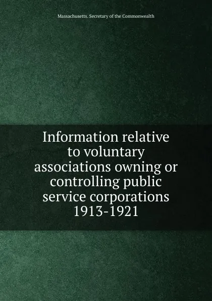 Обложка книги Information relative to voluntary associations owning or controlling public service corporations, Massachusetts. Secretary of the commonwealth