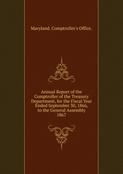 Обложка книги Annual Report of the Comptroller of the Treasury Department, for the Fiscal Year Ended September 30, 1866, to the General Assembly., Maryland Comptroller's Office