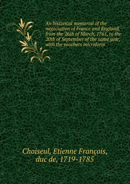 Обложка книги An historical memorial of the negociation of France and England, from the 26th of March, 1761, to the 20th of September of the same year, Etienne François Choiseul