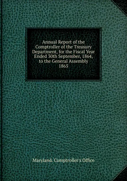 Обложка книги Annual Report of the Comptroller of the Treasury Department, for the Fiscal Year Ended 30th September, 1864, to the General Assembly., Maryland. Comptroller's Office