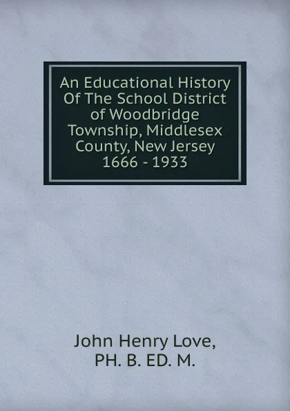 Обложка книги An Educational History Of The School District of Woodbridge Township, Middlesex County, New Jersey 1666 - 1933, John Henry Love