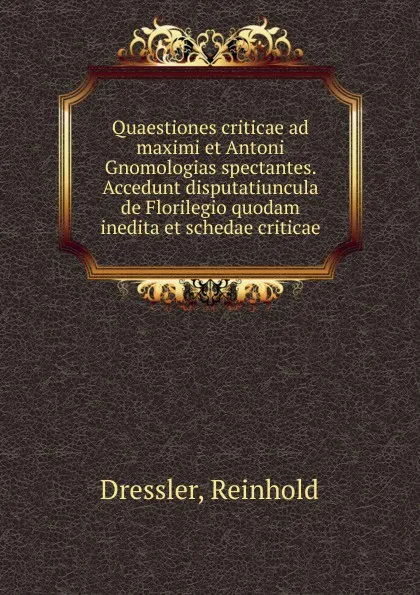 Обложка книги Quaestiones criticae ad maximi et Antoni Gnomologias spectantes. Accedunt disputatiuncula de Florilegio quodam inedita et schedae criticae, Reinhold Dressler