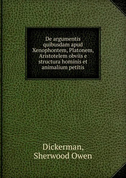 Обложка книги De argumentis quibusdam apud Xenophontem, Platonem, Aristotelem obviis e structura hominis et animalium petitis, Sherwood Owen Dickerman