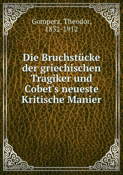 Обложка книги Die Bruchstucke der griechischen Tragiker und Cobet.s neueste Kritische Manier, Theodor Gomperz