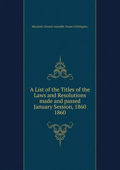 Обложка книги A List of the Titles of the Laws and Resolutions made and passed January Session, 1860., Maryland General Assembly House of Delegates