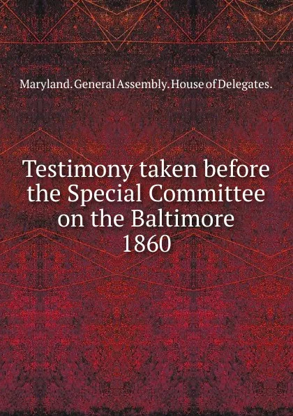 Обложка книги Testimony taken before the Special Committee on the Baltimore, Maryland General Assembly House of Delegates