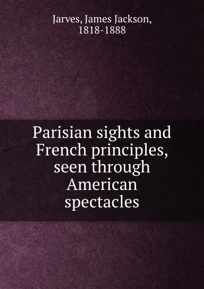 Обложка книги Parisian sights and French principles, seen through American spectacles, James Jackson Jarves