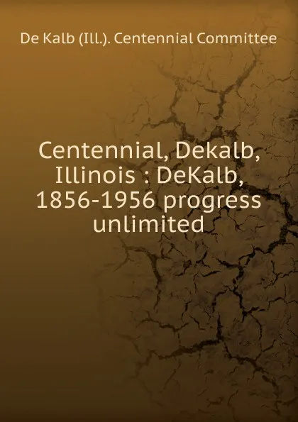 Обложка книги Centennial, Dekalb, Illinois, De Kalb Ill. Centennial Committee