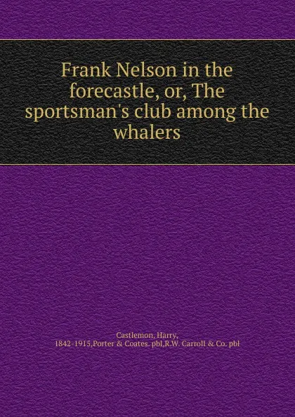 Обложка книги Frank Nelson in the forecastle. Or, The sportsman.s club among the whalers, Castlemon Harry