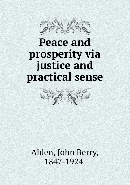 Обложка книги Peace and prosperity via justice and practical sense., John Berry Alden