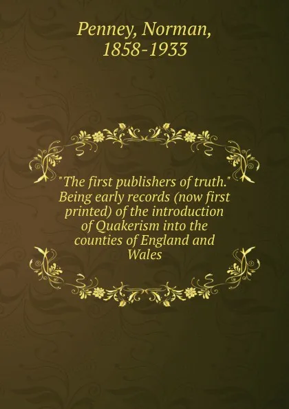 Обложка книги The first publishers of truth. Being early records (now first printed) of the introduction of Quakerism into the counties of England and Wales, Norman Penney