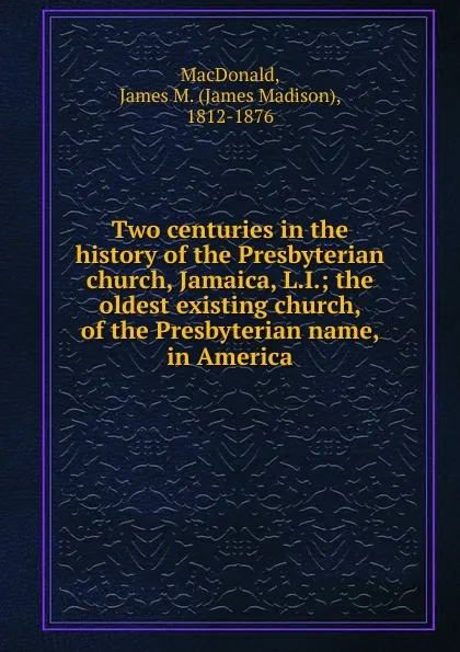 Обложка книги Two centuries in the history of the Presbyterian church, Jamaica, L.I., James Madison MacDonald