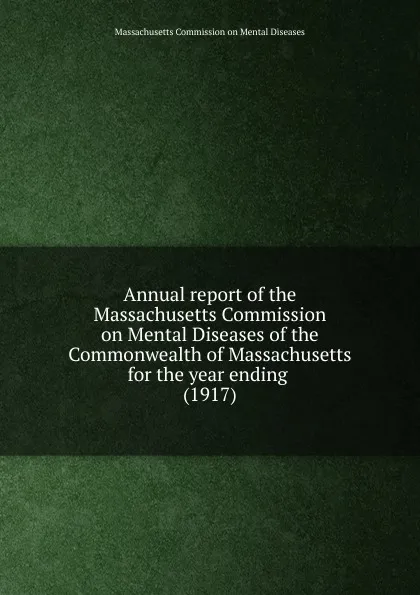 Обложка книги Annual report of the Massachusetts Commission on Mental Diseases of the Commonwealth of Massachusetts for the year ending, Massachusetts Commission on Mental Diseases