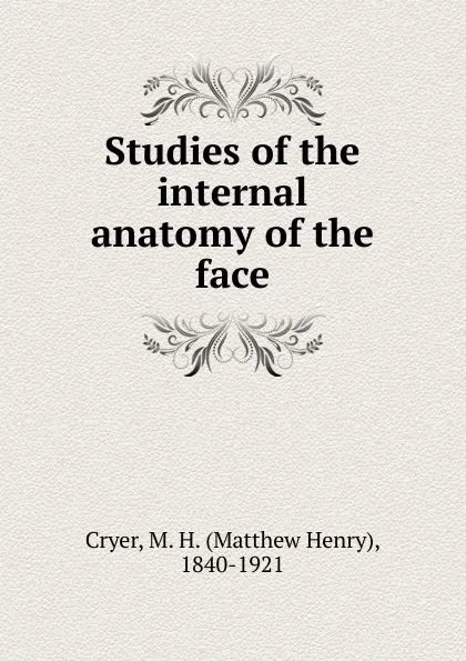 Обложка книги Studies of the internal anatomy of the face, Matthew Henry Cryer