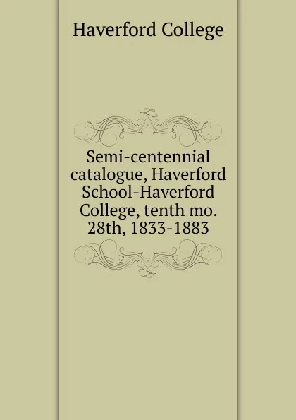 Обложка книги Semi-centennial catalogue, Haverford School-Haverford College, tenth mo. 28th, 1833-1883, Haverford College