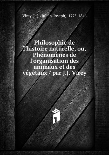 Обложка книги Philosophie de l.histoire naturelle, ou, Phenomenes de l.organisation des animaux et des vegetaux par J.J. Virey, Julien-Joseph Virey