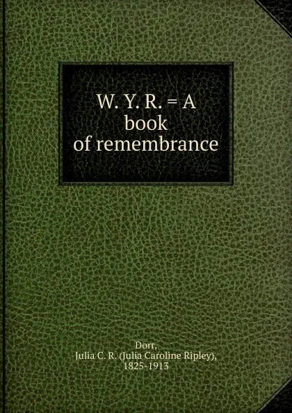 Обложка книги W. Y. R. . A book of remembrance, Julia Caroline Ripley Dorr