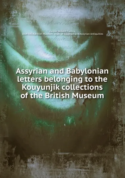 Обложка книги Assyrian and Babylonian letters belonging to the Kouyunjik collections of the British Museum, Robert Francis Harper