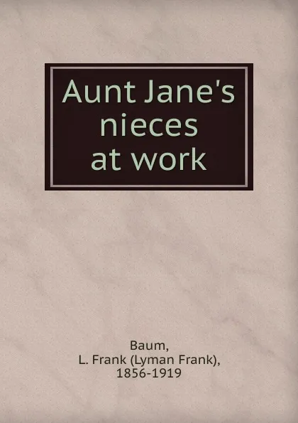 Обложка книги Aunt Jane.s nieces at work, Lyman Frank Baum