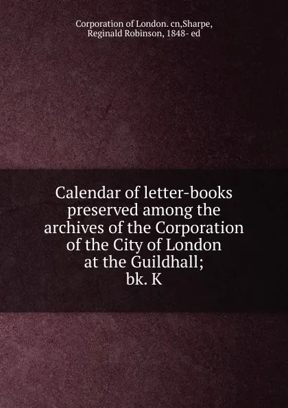 Обложка книги Calendar of letter-books preserved among the archives of the Corporation of the City of London at the Guildhall, Corporation of London. cn