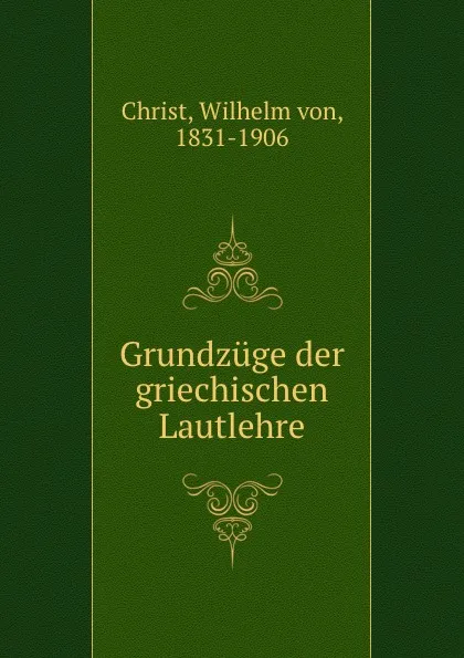 Обложка книги Grundzuge der griechischen Lautlehre, Wilhelm von Christ