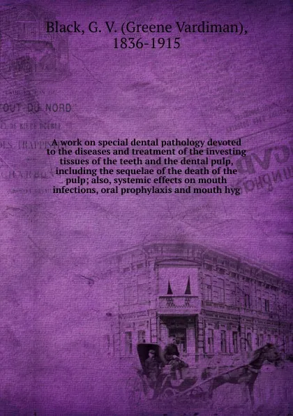 Обложка книги A work on special dental pathology devoted to the diseases and treatment of the investing tissues of the teeth and the dental pulp, including the sequelae of the death of the pulp, Greene Vardiman Black