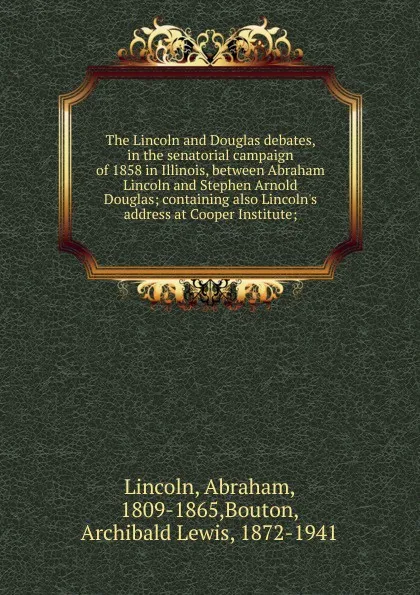 Обложка книги The Lincoln and Douglas debates, in the senatorial campaign of 1858 in Illinois, between Abraham Lincoln and Stephen Arnold Douglas, Abraham Lincoln