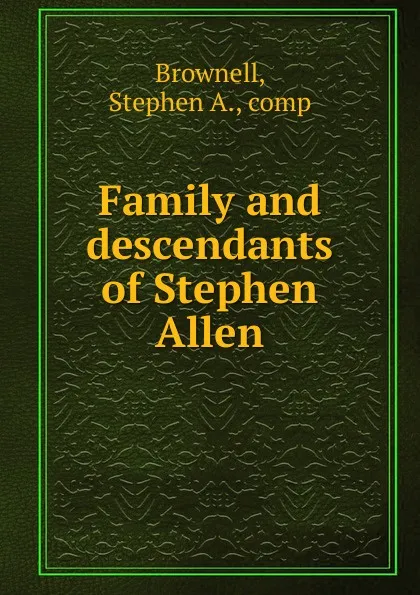 Обложка книги Family and descendants of Stephen Allen, Stephen A. Brownell