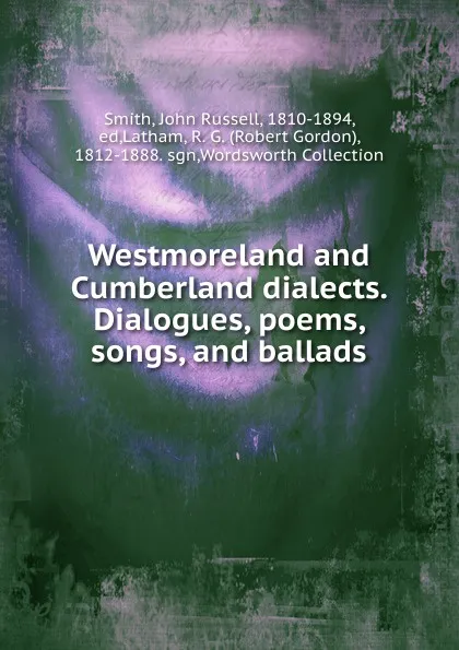 Обложка книги Westmoreland and Cumberland dialects. Dialogues, poems, songs, and ballads, John Russell Smith